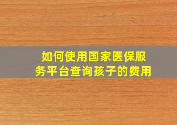 如何使用国家医保服务平台查询孩子的费用