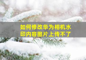 如何修改华为相机水印内容图片上传不了