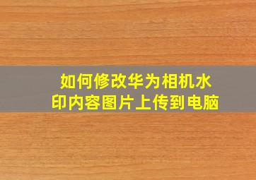 如何修改华为相机水印内容图片上传到电脑