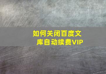 如何关闭百度文库自动续费VIP