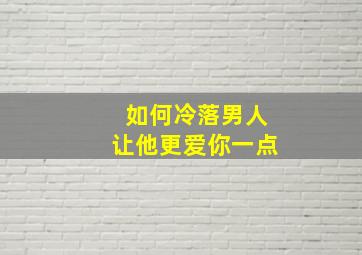 如何冷落男人让他更爱你一点