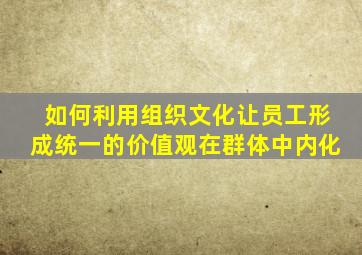 如何利用组织文化让员工形成统一的价值观在群体中内化