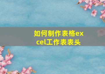 如何制作表格excel工作表表头