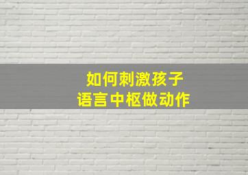 如何刺激孩子语言中枢做动作