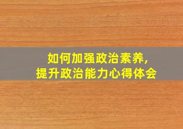 如何加强政治素养,提升政治能力心得体会