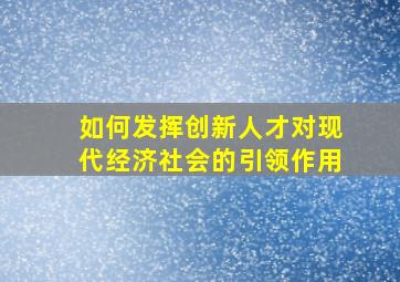 如何发挥创新人才对现代经济社会的引领作用