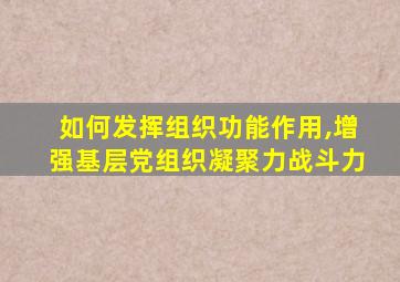 如何发挥组织功能作用,增强基层党组织凝聚力战斗力