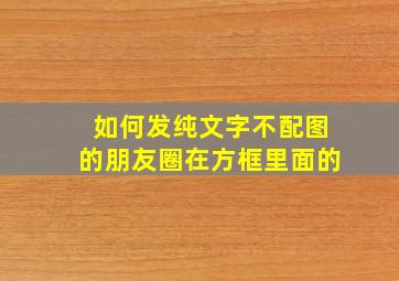 如何发纯文字不配图的朋友圈在方框里面的