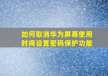 如何取消华为屏幕使用时间设置密码保护功能