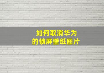 如何取消华为的锁屏壁纸图片