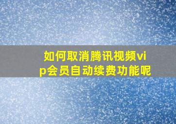 如何取消腾讯视频vip会员自动续费功能呢