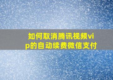 如何取消腾讯视频vip的自动续费微信支付