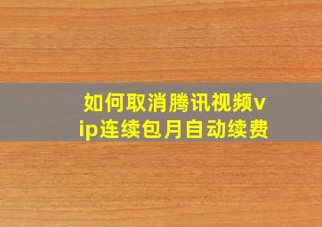 如何取消腾讯视频vip连续包月自动续费