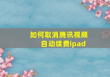 如何取消腾讯视频自动续费ipad