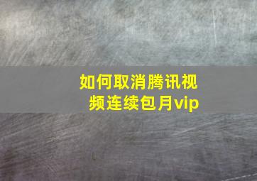 如何取消腾讯视频连续包月vip