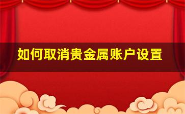 如何取消贵金属账户设置