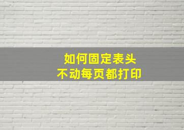 如何固定表头不动每页都打印