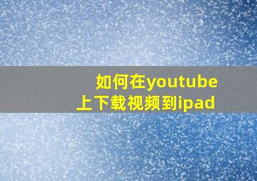 如何在youtube上下载视频到ipad