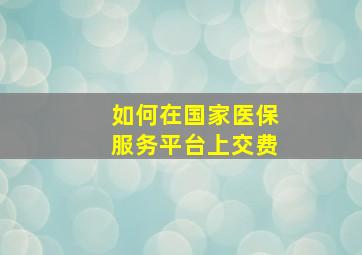 如何在国家医保服务平台上交费