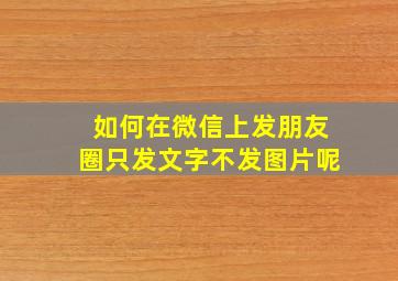 如何在微信上发朋友圈只发文字不发图片呢