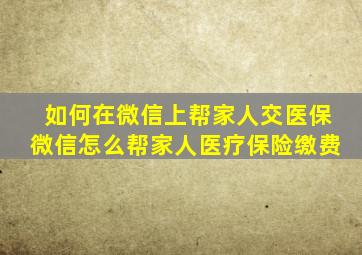 如何在微信上帮家人交医保微信怎么帮家人医疗保险缴费