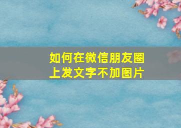 如何在微信朋友圈上发文字不加图片