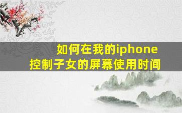 如何在我的iphone控制子女的屏幕使用时间