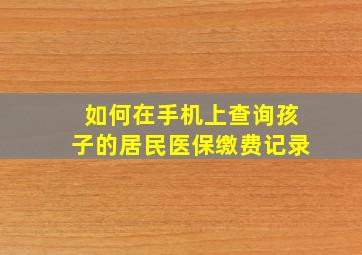 如何在手机上查询孩子的居民医保缴费记录