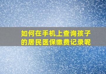 如何在手机上查询孩子的居民医保缴费记录呢