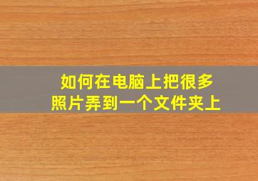 如何在电脑上把很多照片弄到一个文件夹上