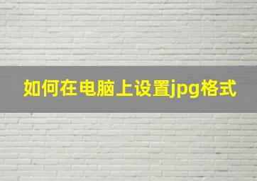 如何在电脑上设置jpg格式