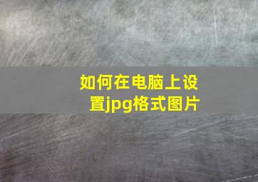 如何在电脑上设置jpg格式图片