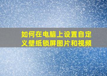 如何在电脑上设置自定义壁纸锁屏图片和视频