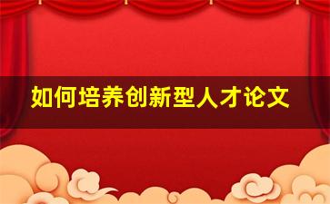 如何培养创新型人才论文