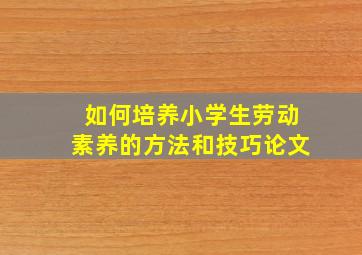 如何培养小学生劳动素养的方法和技巧论文