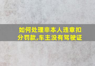 如何处理非本人违章扣分罚款,车主没有驾驶证