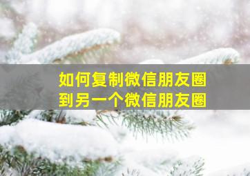 如何复制微信朋友圈到另一个微信朋友圈