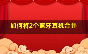 如何将2个蓝牙耳机合并