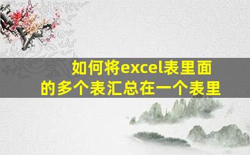 如何将excel表里面的多个表汇总在一个表里