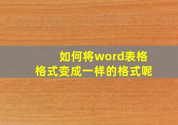 如何将word表格格式变成一样的格式呢