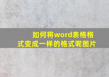 如何将word表格格式变成一样的格式呢图片