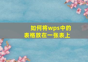 如何将wps中的表格放在一张表上