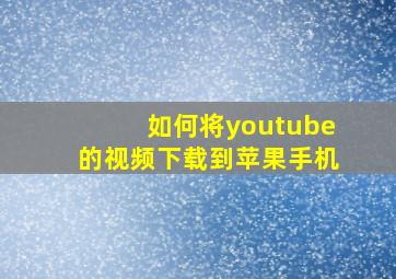 如何将youtube的视频下载到苹果手机