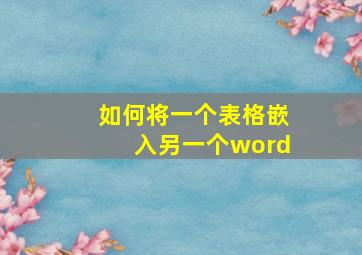 如何将一个表格嵌入另一个word