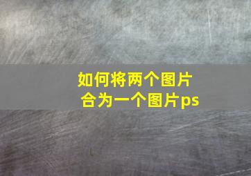 如何将两个图片合为一个图片ps