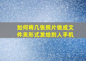 如何将几张照片做成文件夹形式发给别人手机