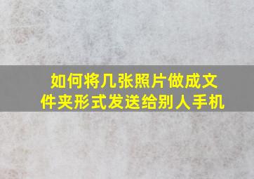 如何将几张照片做成文件夹形式发送给别人手机