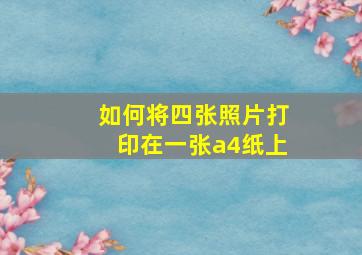 如何将四张照片打印在一张a4纸上