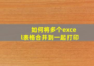 如何将多个excel表格合并到一起打印