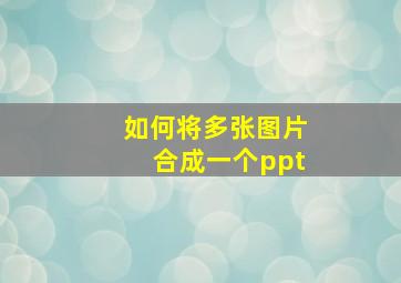 如何将多张图片合成一个ppt